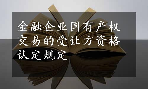 金融企业国有产权交易的受让方资格认定规定