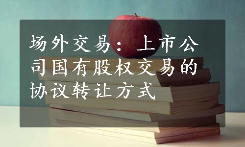 场外交易：上市公司国有股权交易的协议转让方式