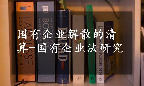 国有企业解散的清算-国有企业法研究