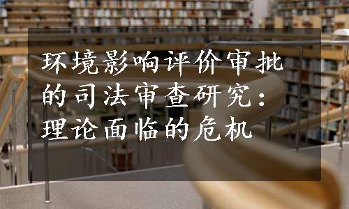 环境影响评价审批的司法审查研究：理论面临的危机