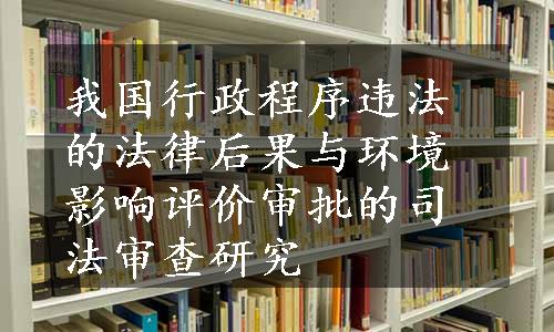 我国行政程序违法的法律后果与环境影响评价审批的司法审查研究