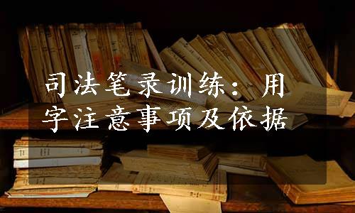 司法笔录训练：用字注意事项及依据