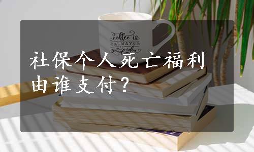 社保个人死亡福利由谁支付？