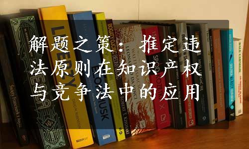 解题之策：推定违法原则在知识产权与竞争法中的应用