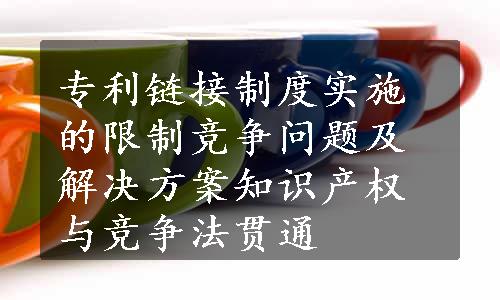 专利链接制度实施的限制竞争问题及解决方案知识产权与竞争法贯通