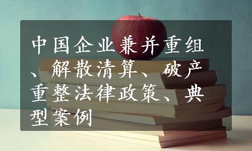 中国企业兼并重组、解散清算、破产重整法律政策、典型案例