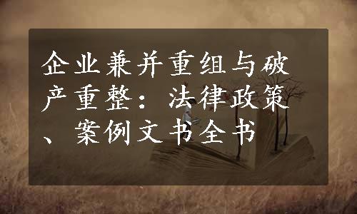 企业兼并重组与破产重整：法律政策、案例文书全书