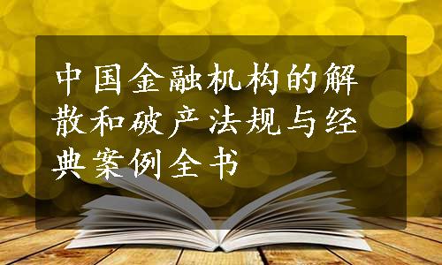 中国金融机构的解散和破产法规与经典案例全书