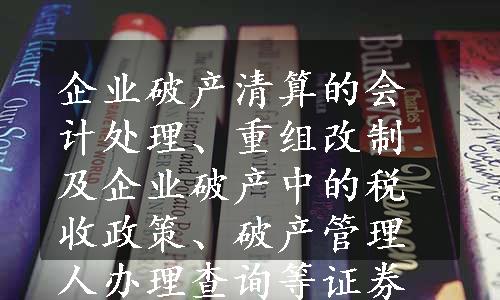 企业破产清算的会计处理、重组改制及企业破产中的税收政策、破产管理人办理查询等证券业务问答