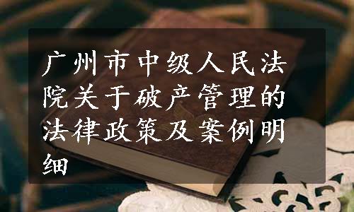 广州市中级人民法院关于破产管理的法律政策及案例明细