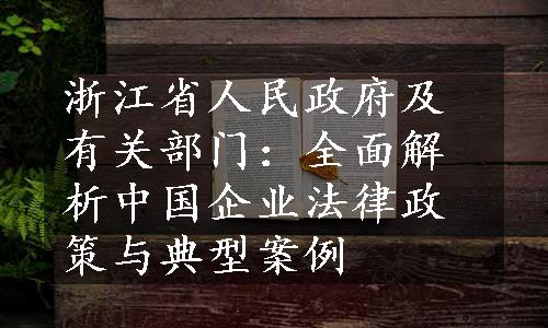 浙江省人民政府及有关部门：全面解析中国企业法律政策与典型案例