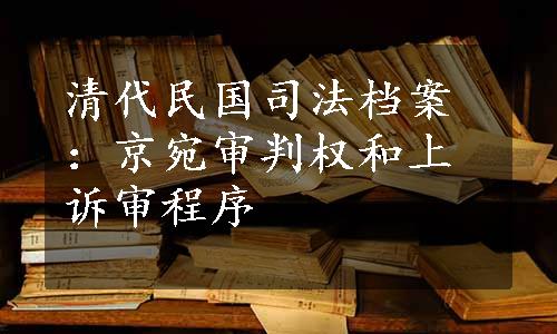 清代民国司法档案：京宛审判权和上诉审程序