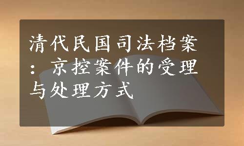 清代民国司法档案：京控案件的受理与处理方式