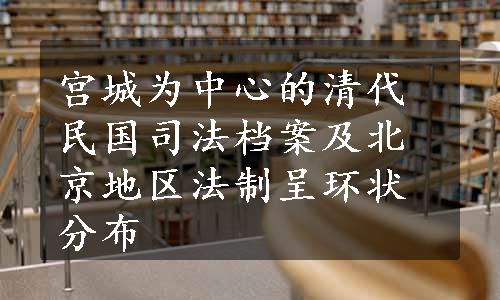 宫城为中心的清代民国司法档案及北京地区法制呈环状分布