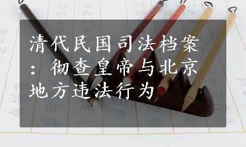 清代民国司法档案：彻查皇帝与北京地方违法行为