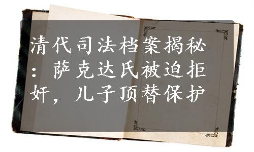 清代司法档案揭秘：萨克达氏被迫拒奸，儿子顶替保护