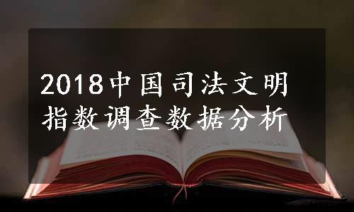 2018中国司法文明指数调查数据分析