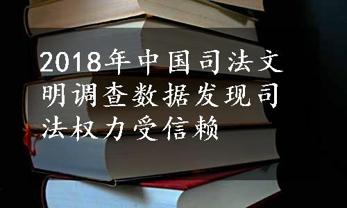 2018年中国司法文明调查数据发现司法权力受信赖