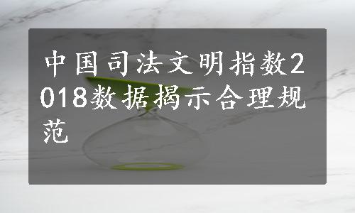 中国司法文明指数2018数据揭示合理规范