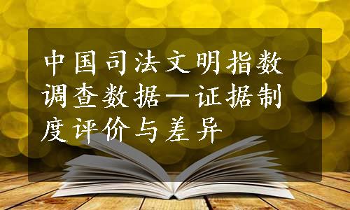 中国司法文明指数调查数据－证据制度评价与差异