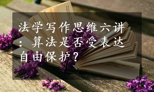 法学写作思维六讲：算法是否受表达自由保护？