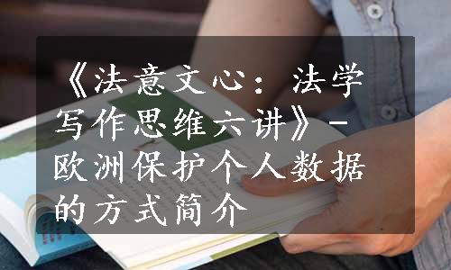 《法意文心：法学写作思维六讲》- 欧洲保护个人数据的方式简介