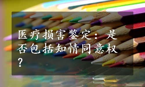 医疗损害鉴定：是否包括知情同意权？