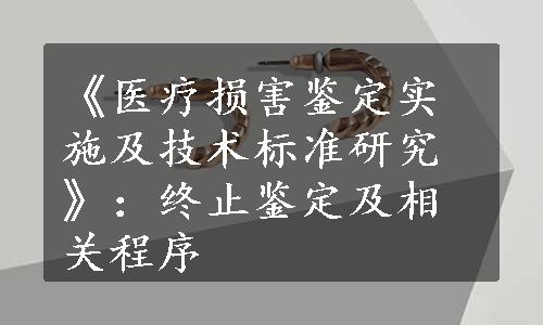 《医疗损害鉴定实施及技术标准研究》：终止鉴定及相关程序