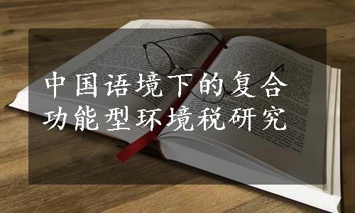 中国语境下的复合功能型环境税研究