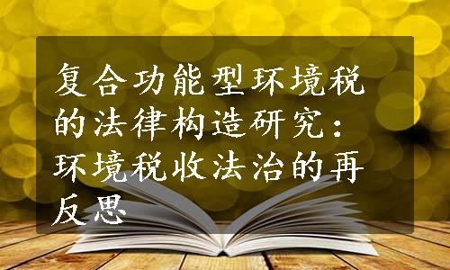 复合功能型环境税的法律构造研究：环境税收法治的再反思