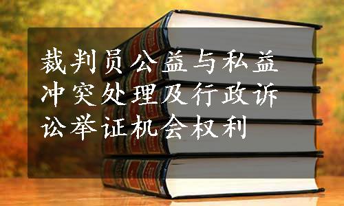 裁判员公益与私益冲突处理及行政诉讼举证机会权利