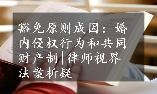 豁免原则成因：婚内侵权行为和共同财产制|律师视界　法案析疑