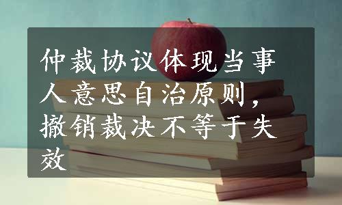 仲裁协议体现当事人意思自治原则，撤销裁决不等于失效