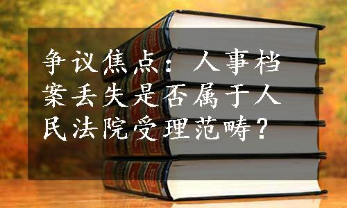 争议焦点：人事档案丢失是否属于人民法院受理范畴？