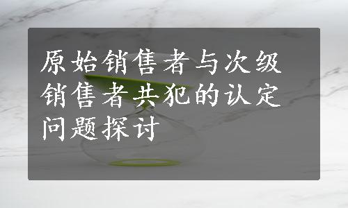 原始销售者与次级销售者共犯的认定问题探讨