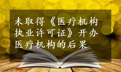 未取得《医疗机构执业许可证》开办医疗机构的后果