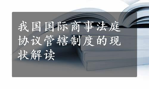 我国国际商事法庭协议管辖制度的现状解读