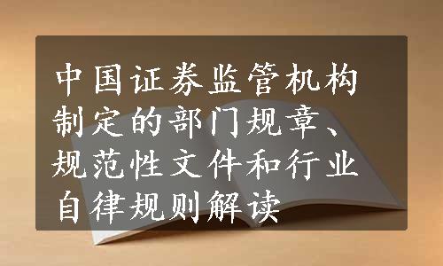 中国证券监管机构制定的部门规章、规范性文件和行业自律规则解读