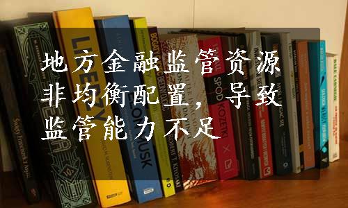 地方金融监管资源非均衡配置，导致监管能力不足