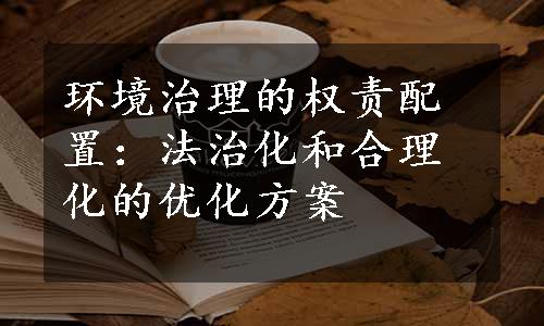 环境治理的权责配置：法治化和合理化的优化方案