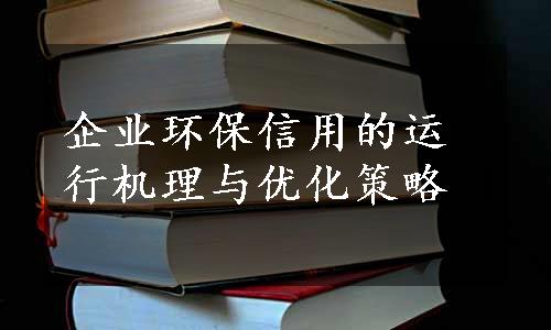 企业环保信用的运行机理与优化策略