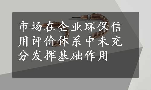 市场在企业环保信用评价体系中未充分发挥基础作用