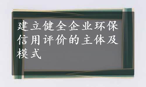 建立健全企业环保信用评价的主体及模式