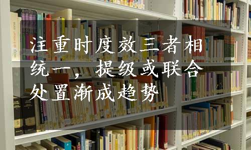 注重时度效三者相统一，提级或联合处置渐成趋势