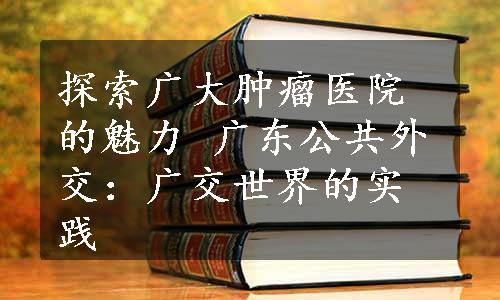 探索广大肿瘤医院的魅力 广东公共外交：广交世界的实践