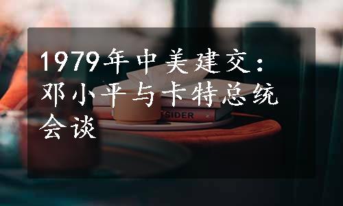 1979年中美建交：邓小平与卡特总统会谈