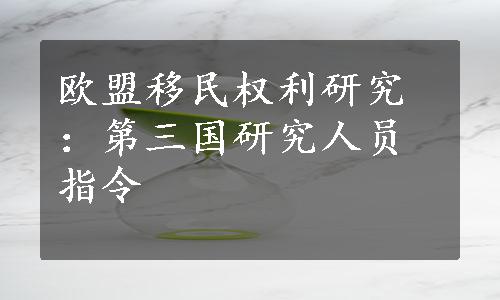 欧盟移民权利研究：第三国研究人员指令