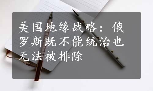 美国地缘战略：俄罗斯既不能统治也无法被排除