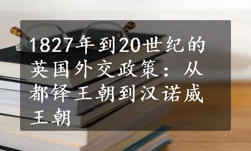 1827年到20世纪的英国外交政策：从都铎王朝到汉诺威王朝