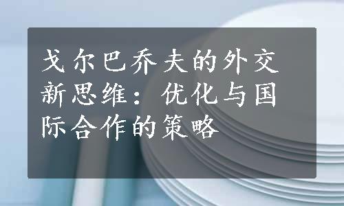 戈尔巴乔夫的外交新思维：优化与国际合作的策略